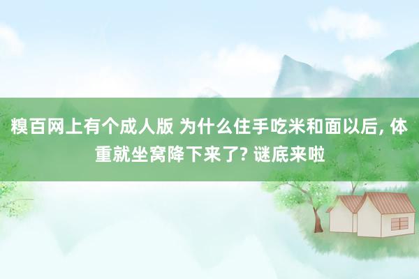 糗百网上有个成人版 为什么住手吃米和面以后， 体重就坐窝降下来了? 谜底来啦