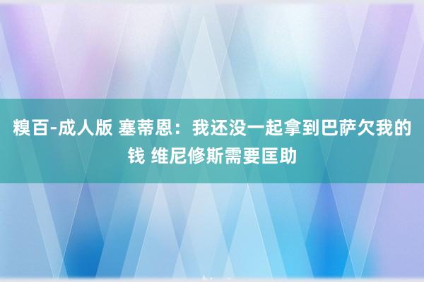 糗百-成人版 塞蒂恩：我还没一起拿到巴萨欠我的钱 维尼修斯需要匡助