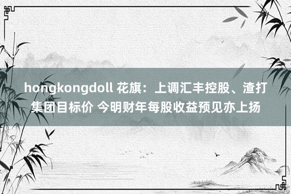 hongkongdoll 花旗：上调汇丰控股、渣打集团目标价 今明财年每股收益预见亦上扬