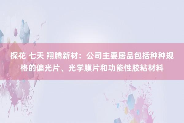 探花 七天 翔腾新材：公司主要居品包括种种规格的偏光片、光学膜片和功能性胶粘材料